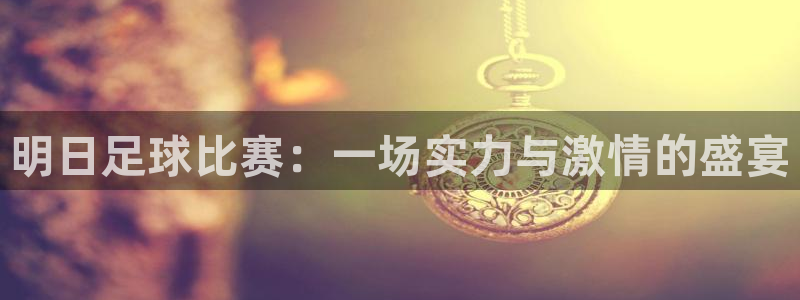 明日足球比赛：一场实力与激情的盛宴