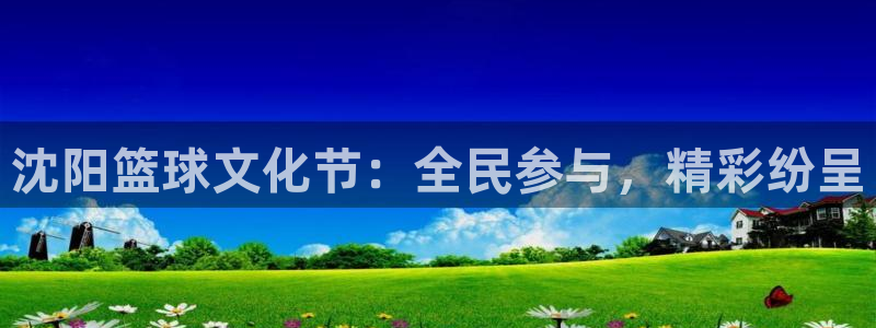 星空体育网站：沈阳篮球文化节：全民参与，精彩纷呈