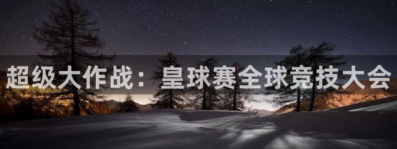  星空体育首页：超级大作战：皇球赛全球竞技大会