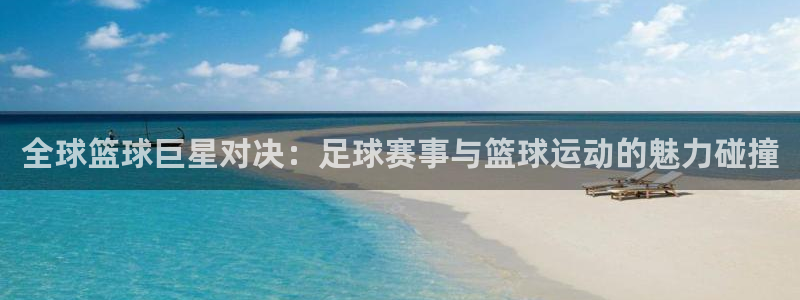  星空体育中国官网：全球篮球巨星对决：足球赛事与篮球运动的魅力