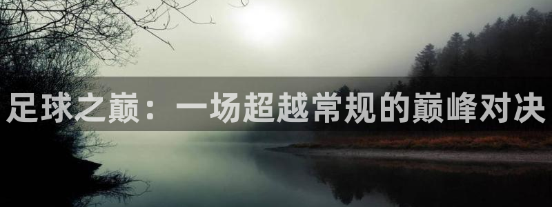 星空体育首页：足球之巅：一场超越常规的巅峰对决