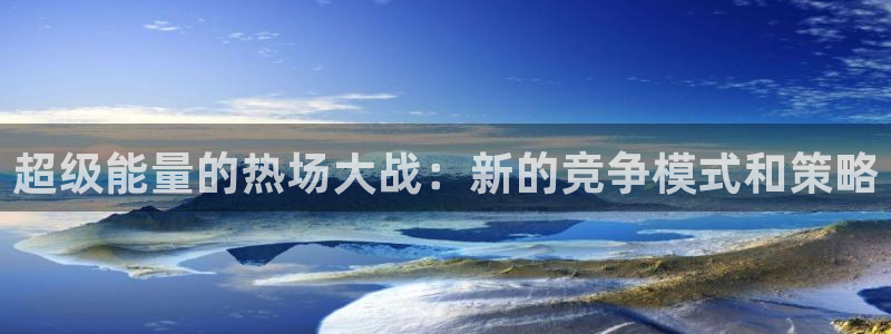  星空体育首页：超级能量的热场大战：新的竞争模式和策略