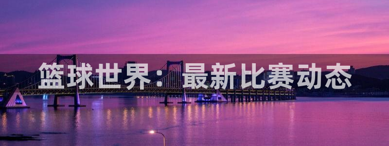星空体育网站：篮球世界：最新比赛动态